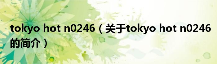 tokyo hot n0246（關(guān)于tokyo hot n0246的簡(jiǎn)介）