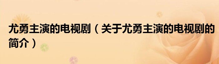 尤勇主演的電視劇（關于尤勇主演的電視劇的簡介）