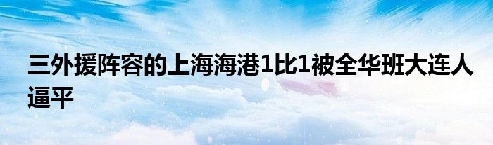 三外援陣容的上海海港1比1被全華班大連人逼平