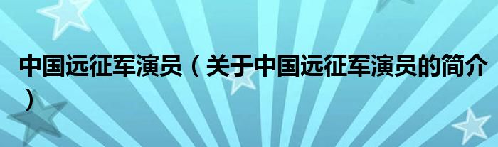 中國遠征軍演員（關(guān)于中國遠征軍演員的簡介）