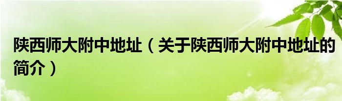 陜西師大附中地址（關(guān)于陜西師大附中地址的簡(jiǎn)介）