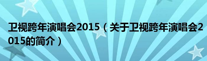 衛(wèi)視跨年演唱會2015（關(guān)于衛(wèi)視跨年演唱會2015的簡介）