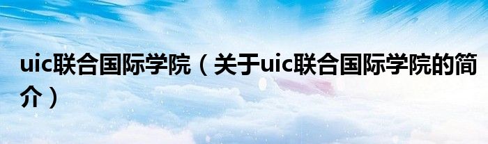 uic聯(lián)合國(guó)際學(xué)院（關(guān)于uic聯(lián)合國(guó)際學(xué)院的簡(jiǎn)介）