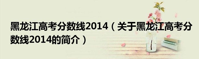 黑龍江高考分?jǐn)?shù)線(xiàn)2014（關(guān)于黑龍江高考分?jǐn)?shù)線(xiàn)2014的簡(jiǎn)介）