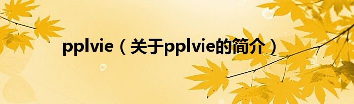 pplvie（關(guān)于pplvie的簡(jiǎn)介）