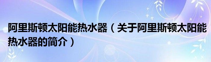 阿里斯頓太陽能熱水器（關(guān)于阿里斯頓太陽能熱水器的簡介）