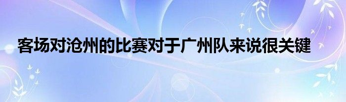 客場對滄州的比賽對于廣州隊(duì)來說很關(guān)鍵