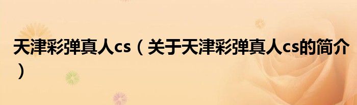 天津彩彈真人cs（關(guān)于天津彩彈真人cs的簡(jiǎn)介）