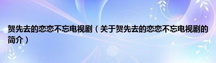 賀先去的戀戀不忘電視劇（關于賀先去的戀戀不忘電視劇的簡介）