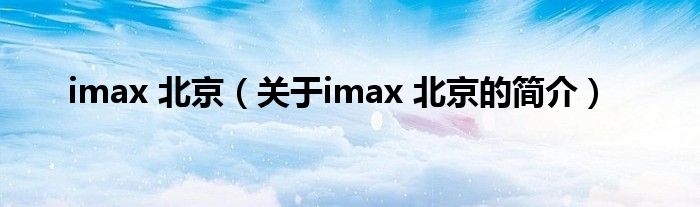 imax 北京（關(guān)于imax 北京的簡介）