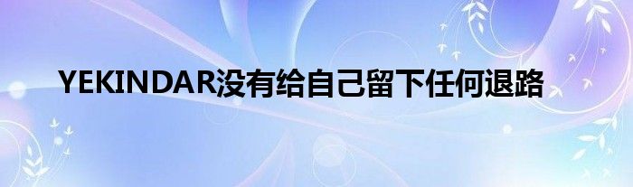 YEKINDAR沒(méi)有給自己留下任何退路