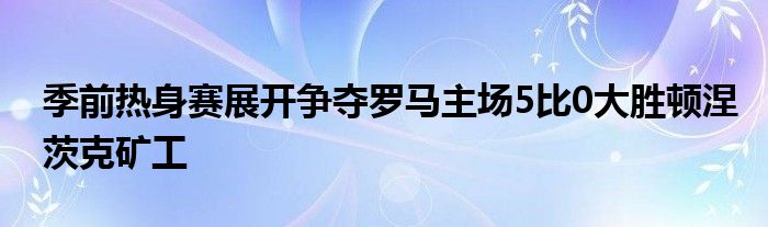 季前熱身賽展開爭奪羅馬主場5比0大勝頓涅茨克礦工