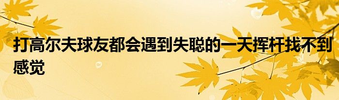 打高爾夫球友都會(huì)遇到失聰?shù)囊惶鞊]桿找不到感覺