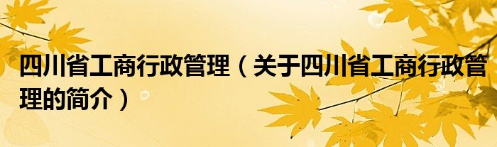 四川省工商行政管理（關(guān)于四川省工商行政管理的簡介）