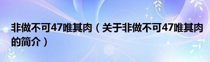 非做不可47唯其肉（關(guān)于非做不可47唯其肉的簡(jiǎn)介）