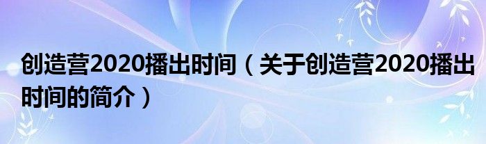 創(chuàng)造營2020播出時間（關于創(chuàng)造營2020播出時間的簡介）