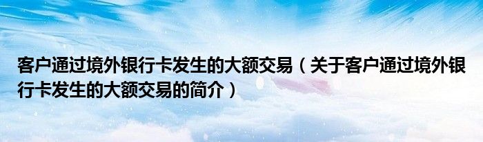 客戶通過境外銀行卡發(fā)生的大額交易（關于客戶通過境外銀行卡發(fā)生的大額交易的簡介）