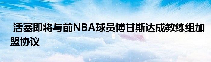  活塞即將與前NBA球員博甘斯達(dá)成教練組加盟協(xié)議