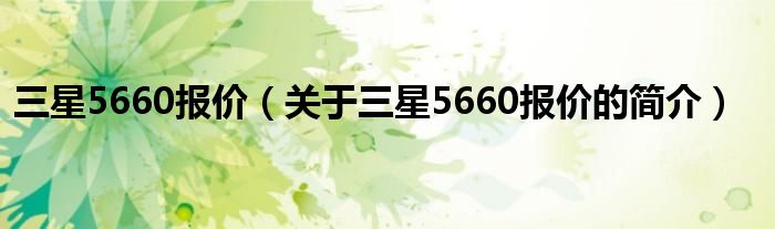 三星5660報(bào)價(jià)（關(guān)于三星5660報(bào)價(jià)的簡(jiǎn)介）