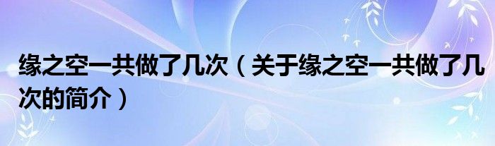 緣之空一共做了幾次（關(guān)于緣之空一共做了幾次的簡介）