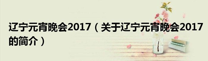 遼寧元宵晚會(huì)2017（關(guān)于遼寧元宵晚會(huì)2017的簡(jiǎn)介）