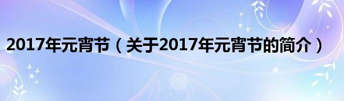 2017年元宵節(jié)（關(guān)于2017年元宵節(jié)的簡介）