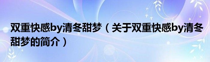 雙重快感by清冬甜夢（關于雙重快感by清冬甜夢的簡介）