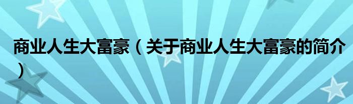 商業(yè)人生大富豪（關(guān)于商業(yè)人生大富豪的簡(jiǎn)介）