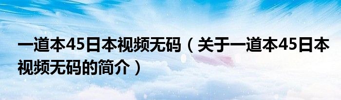 一道本45日本視頻無碼（關(guān)于一道本45日本視頻無碼的簡(jiǎn)介）