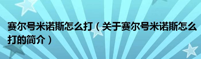 賽爾號米諾斯怎么打（關于賽爾號米諾斯怎么打的簡介）