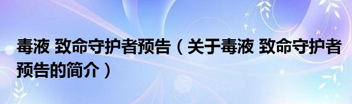 毒液 致命守護(hù)者預(yù)告（關(guān)于毒液 致命守護(hù)者預(yù)告的簡(jiǎn)介）