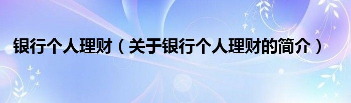 銀行個人理財（關于銀行個人理財的簡介）