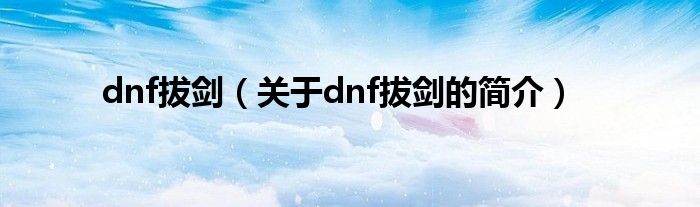 dnf拔劍（關(guān)于dnf拔劍的簡(jiǎn)介）