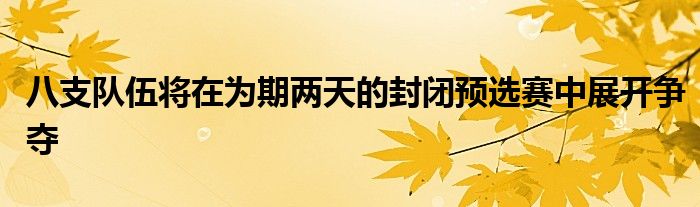 八支隊伍將在為期兩天的封閉預選賽中展開爭奪