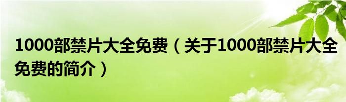 1000部禁片大全免費(fèi)（關(guān)于1000部禁片大全免費(fèi)的簡介）