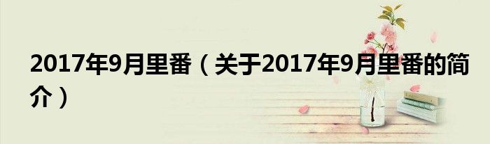 2017年9月里番（關(guān)于2017年9月里番的簡(jiǎn)介）