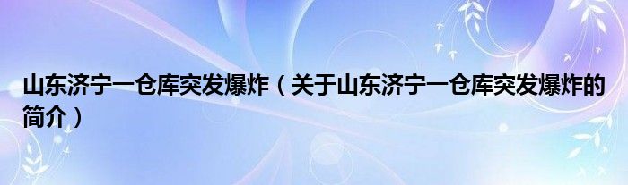 山東濟寧一倉庫突發(fā)爆炸（關(guān)于山東濟寧一倉庫突發(fā)爆炸的簡介）