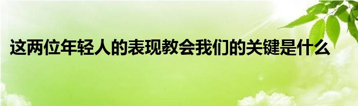 這兩位年輕人的表現(xiàn)教會(huì)我們的關(guān)鍵是什么