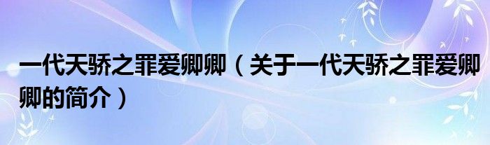 一代天驕之罪愛卿卿（關(guān)于一代天驕之罪愛卿卿的簡介）