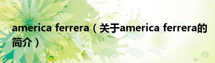 america ferrera（關(guān)于america ferrera的簡(jiǎn)介）