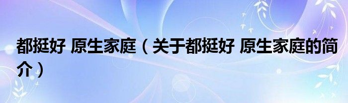 都挺好 原生家庭（關于都挺好 原生家庭的簡介）