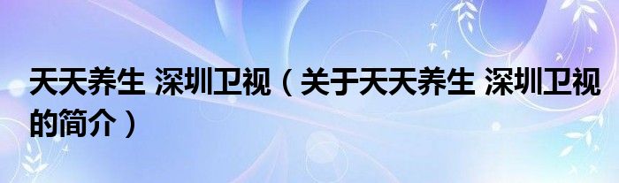 天天養(yǎng)生 深圳衛(wèi)視（關(guān)于天天養(yǎng)生 深圳衛(wèi)視的簡介）