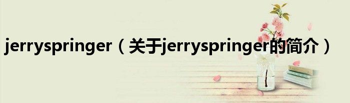 jerryspringer（關(guān)于jerryspringer的簡介）