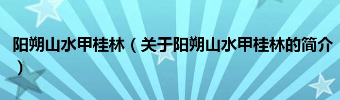 陽朔山水甲桂林（關(guān)于陽朔山水甲桂林的簡介）