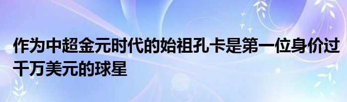 作為中超金元時代的始祖孔卡是第一位身價過千萬美元的球星