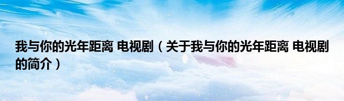 我與你的光年距離 電視?。P(guān)于我與你的光年距離 電視劇的簡介）