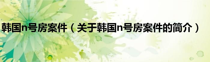 韓國n號(hào)房案件（關(guān)于韓國n號(hào)房案件的簡(jiǎn)介）