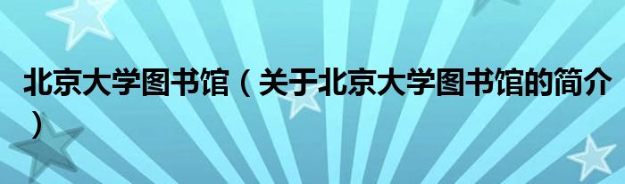 北京大學(xué)圖書館（關(guān)于北京大學(xué)圖書館的簡(jiǎn)介）