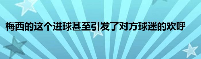 梅西的這個(gè)進(jìn)球甚至引發(fā)了對方球迷的歡呼