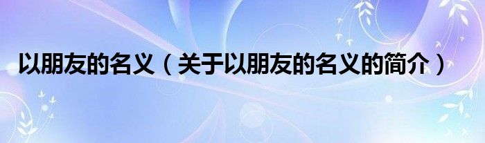 以朋友的名義（關(guān)于以朋友的名義的簡介）